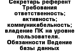 Секретарь-референт Требования ответственность; активность; коммуникабельность; владение ПК на уровне пользователя.  Обязанности Ведение базы данных